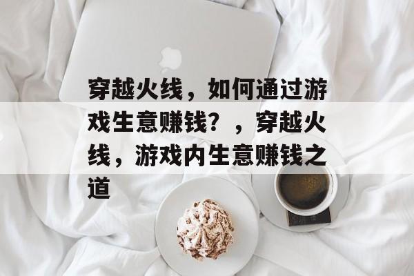 穿越火线，如何通过游戏生意赚钱？，穿越火线，游戏内生意赚钱之道