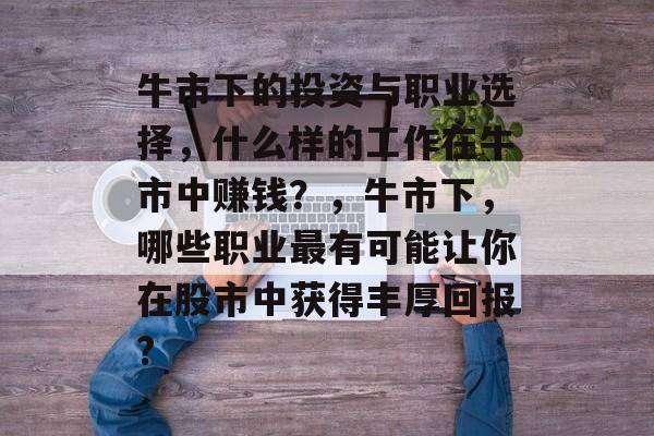 牛市下的投资与职业选择,什么样的工作在牛市中赚钱?,牛市下,哪些职业最有可能让你在股市中获得丰厚回报? 牛市下的投资与职业选择,什么样的工作在牛市中赚钱?,牛市下,哪些职业最有可能让你在股市中获得丰厚回报?