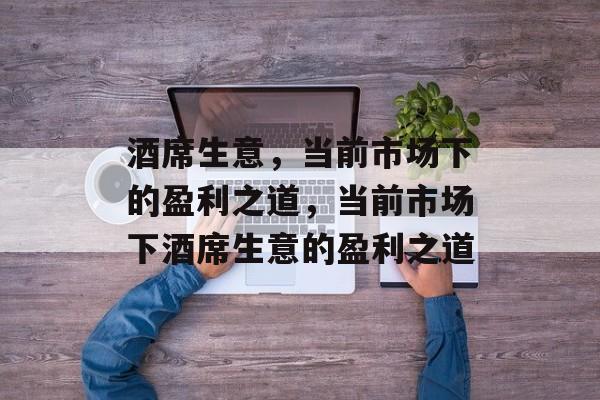酒席生意，当前市场下的盈利之道，当前市场下酒席生意的盈利之道