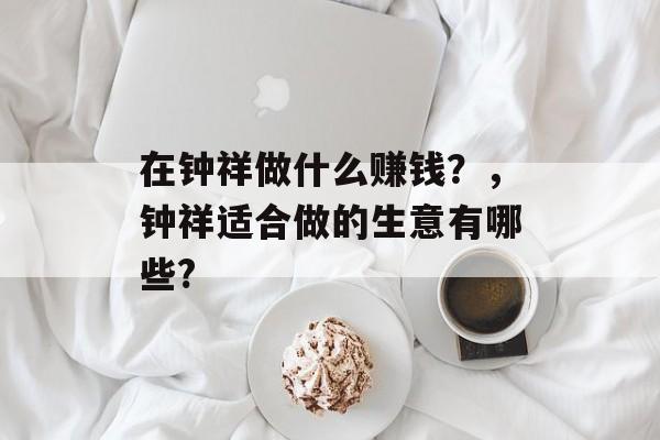 在钟祥做什么赚钱？，钟祥适合做的生意有哪些?