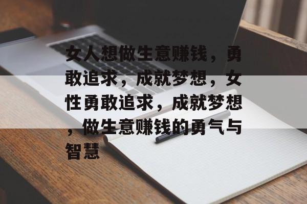 女人想做生意赚钱,勇敢追求,成就梦想,女性勇敢追求,成就梦想,做生意赚钱的勇气与智慧 女人想做生意赚钱,勇敢追求,成就梦想,女性勇敢追求,成就梦想,做生意赚钱的勇气与智慧