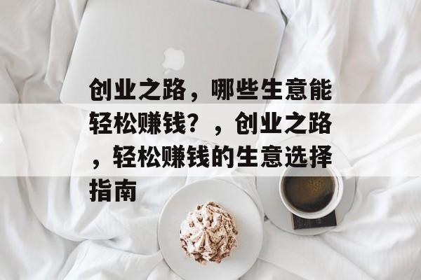 创业之路,哪些生意能轻松赚钱?,创业之路,轻松赚钱的生意选择指南 创业之路,哪些生意能轻松赚钱?,创业之路,轻松赚钱的生意选择指南