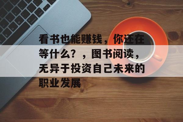 看书也能赚钱,你还在等什么?,图书阅读,无异于投资自己未来的职业发展 看书也能赚钱,你还在等什么?,图书阅读,无异于投资自己未来的职业发展