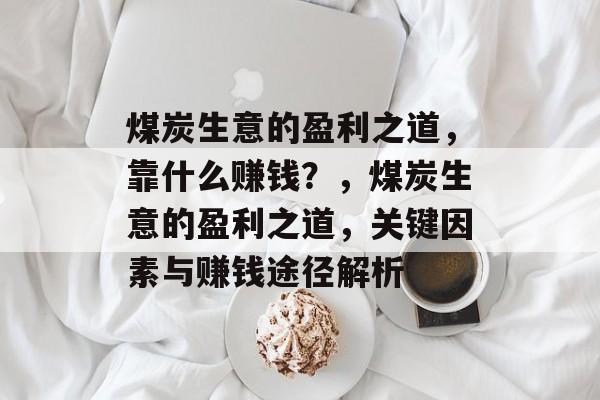 煤炭生意的盈利之道,靠什么赚钱?,煤炭生意的盈利之道,关键因素与赚钱途径解析 煤炭生意的盈利之道,靠什么赚钱?,煤炭生意的盈利之道,关键因素与赚钱途径解析