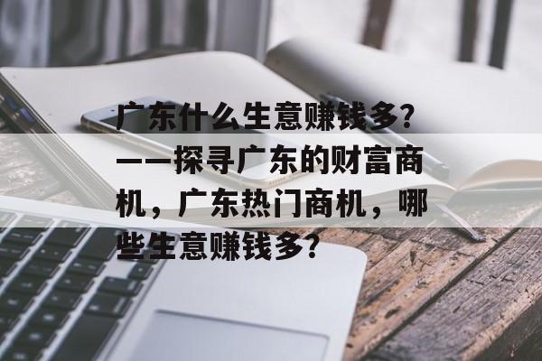 广东什么生意赚钱多?——探寻广东的财富商机,广东热门商机,哪些生意赚钱多? 广东什么生意赚钱多?——探寻广东的财富商机,广东热门商机,哪些生意赚钱多?