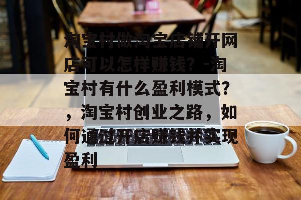淘宝村做淘宝店铺开网店可以怎样赚钱?-淘宝村有什么盈利模式?,淘宝村创业之路,如何通过开店赚钱并实现盈利 淘宝村做淘宝店铺开网店可以怎样赚钱?-淘宝村有什么盈利模式?,淘宝村创业之路,如何通过开店赚钱并实现盈利