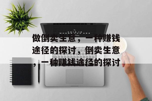 做倒卖生意,一种赚钱途径的探讨,倒卖生意,一种赚钱途径的探讨 做倒卖生意,一种赚钱途径的探讨,倒卖生意,一种赚钱途径的探讨