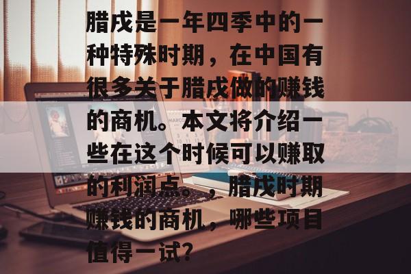 腊戌是一年四季中的一种特殊时期,在中国有很多关于腊戌做的赚钱的商机。本文将介绍一些在这个时候可以赚取的利润点。,腊戌时期赚钱的商机,哪些项目值得一试? 腊戌是一年四季中的一种特殊时期,在中国有很多关于腊戌做的赚钱的商机。本文将介绍一些在这个时候可以赚取的利润点。,腊戌时期赚钱的商机,哪些项目值得一试?