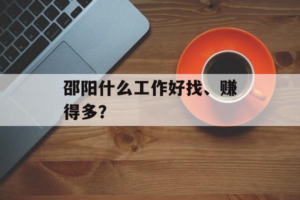 邵阳什么工作好找、赚得多? 邵阳什么工作好找、赚得多?