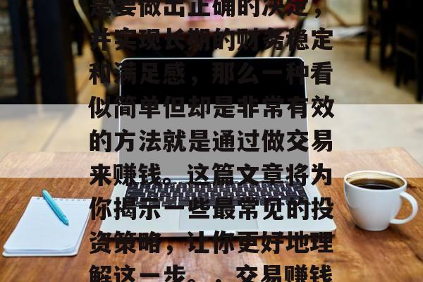 赚钱的方式有很多,但是要做出正确的决定,并实现长期的财务稳定和满足感,那么一种看似简单但却是非常有效的方法就是通过做交易来赚钱。这篇文章将为你揭示一些最常见的投资策略,让你更好地理解这一步。,交易赚钱,常见投资策略解析 赚钱的方式有很多,但是要做出正确的决定,并实现长期的财务稳定和满足感,那么一种看似简单但却是非常有效的方法就是通过做交易来赚钱。这篇文章将为你揭示一些最常见的投资策略,让你更好地理解这一步。,交易赚钱,常见投资策略解析