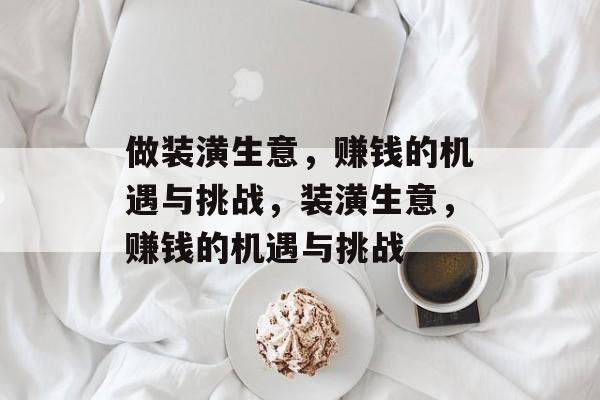 做装潢生意,赚钱的机遇与挑战,装潢生意,赚钱的机遇与挑战 做装潢生意,赚钱的机遇与挑战,装潢生意,赚钱的机遇与挑战