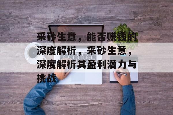 采砂生意，能否赚钱的深度解析，采砂生意，深度解析其盈利潜力与挑战