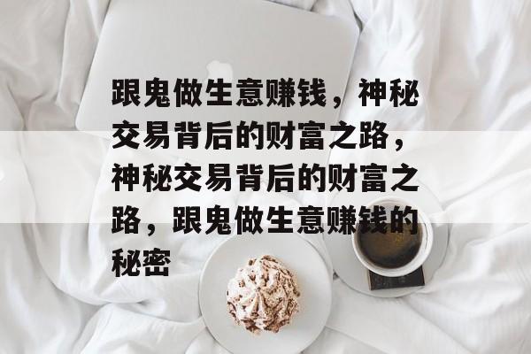 跟鬼做生意赚钱,神秘交易背后的财富之路,神秘交易背后的财富之路,跟鬼做生意赚钱的秘密 跟鬼做生意赚钱,神秘交易背后的财富之路,神秘交易背后的财富之路,跟鬼做生意赚钱的秘密