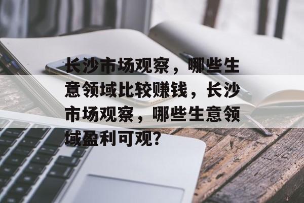 长沙市场观察,哪些生意领域比较赚钱,长沙市场观察,哪些生意领域盈利可观? 长沙市场观察,哪些生意领域比较赚钱,长沙市场观察,哪些生意领域盈利可观?