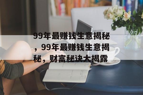 99年最赚钱生意揭秘,99年最赚钱生意揭秘,财富秘诀大揭露 99年最赚钱生意揭秘,99年最赚钱生意揭秘,财富秘诀大揭露