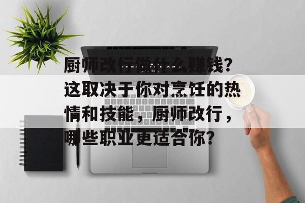 厨师改行做什么赚钱?这取决于你对烹饪的热情和技能,厨师改行,哪些职业更适合你? 厨师改行做什么赚钱?这取决于你对烹饪的热情和技能,厨师改行,哪些职业更适合你?