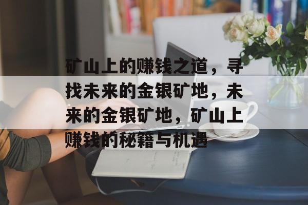矿山上的赚钱之道,寻找未来的金银矿地,未来的金银矿地,矿山上赚钱的秘籍与机遇 矿山上的赚钱之道,寻找未来的金银矿地,未来的金银矿地,矿山上赚钱的秘籍与机遇