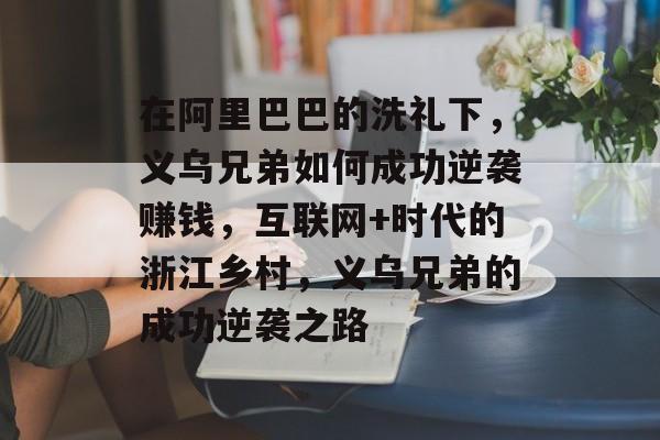 在阿里巴巴的洗礼下,义乌兄弟如何成功逆袭赚钱,互联网+时代的浙江乡村,义乌兄弟的成功逆袭之路 在阿里巴巴的洗礼下,义乌兄弟如何成功逆袭赚钱,互联网+时代的浙江乡村,义乌兄弟的成功逆袭之路