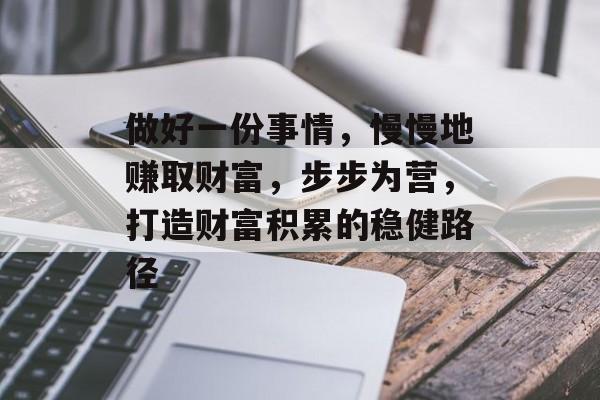 做好一份事情,慢慢地赚取财富,步步为营,打造财富积累的稳健路径 做好一份事情,慢慢地赚取财富,步步为营,打造财富积累的稳健路径