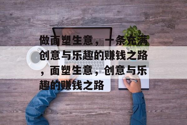 做面塑生意，一条充满创意与乐趣的赚钱之路，面塑生意，创意与乐趣的赚钱之路