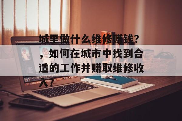 城里做什么维修赚钱?,如何在城市中找到合适的工作并赚取维修收入? 城里做什么维修赚钱?,如何在城市中找到合适的工作并赚取维修收入?