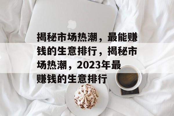 揭秘市场热潮,最能赚钱的生意排行,揭秘市场热潮,2023年最赚钱的生意排行 揭秘市场热潮,最能赚钱的生意排行,揭秘市场热潮,2023年最赚钱的生意排行