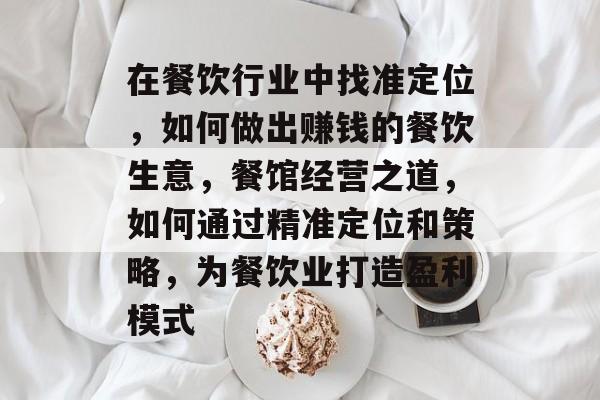 在餐饮行业中找准定位,如何做出赚钱的餐饮生意,餐馆经营之道,如何通过精准定位和策略,为餐饮业打造盈利模式 在餐饮行业中找准定位,如何做出赚钱的餐饮生意,餐馆经营之道,如何通过精准定位和策略,为餐饮业打造盈利模式