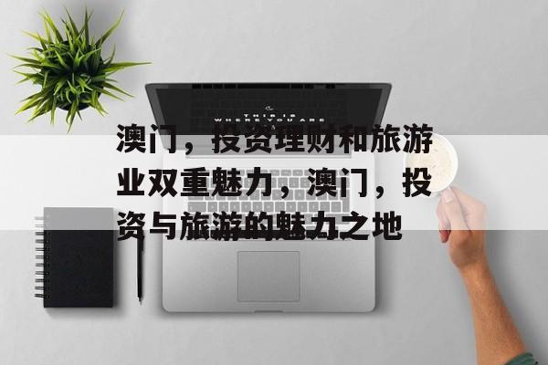 澳门,投资理财和旅游业双重魅力,澳门,投资与旅游的魅力之地 澳门,投资理财和旅游业双重魅力,澳门,投资与旅游的魅力之地