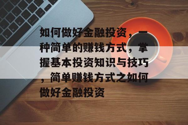 如何做好金融投资,一种简单的赚钱方式,掌握基本投资知识与技巧,简单赚钱方式之如何做好金融投资 如何做好金融投资,一种简单的赚钱方式,掌握基本投资知识与技巧,简单赚钱方式之如何做好金融投资