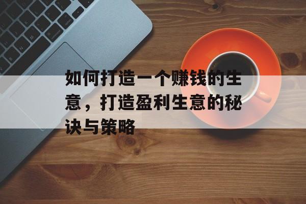 如何打造一个赚钱的生意,打造盈利生意的秘诀与策略 如何打造一个赚钱的生意,打造盈利生意的秘诀与策略