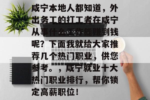 咸宁本地人都知道,外出务工的打工者在咸宁从事什么工作能赚到钱呢?下面我就给大家推荐几个热门职业,供您参考。,咸宁就业十大热门职业排行,帮你锁定高薪职位! 咸宁本地人都知道,外出务工的打工者在咸宁从事什么工作能赚到钱呢?下面我就给大家推荐几个热门职业,供您参考。,咸宁就业十大热门职业排行,帮你锁定高薪职位!