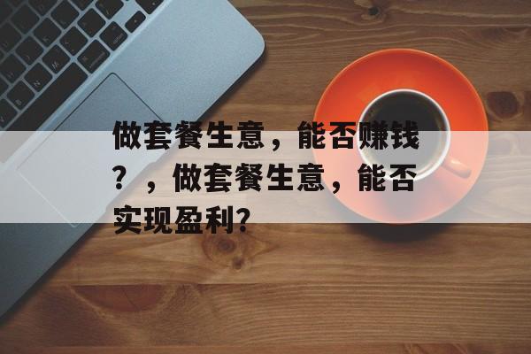 做套餐生意,能否赚钱?,做套餐生意,能否实现盈利? 做套餐生意,能否赚钱?,做套餐生意,能否实现盈利?