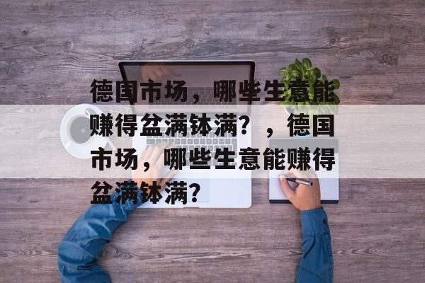 德国市场,哪些生意能赚得盆满钵满?,德国市场,哪些生意能赚得盆满钵满? 德国市场,哪些生意能赚得盆满钵满?,德国市场,哪些生意能赚得盆满钵满?