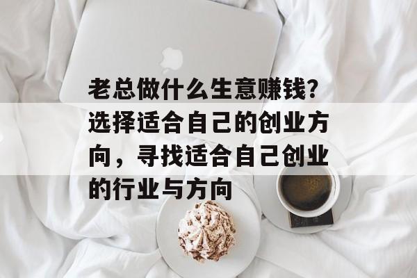 老总做什么生意赚钱?选择适合自己的创业方向,寻找适合自己创业的行业与方向 老总做什么生意赚钱?选择适合自己的创业方向,寻找适合自己创业的行业与方向