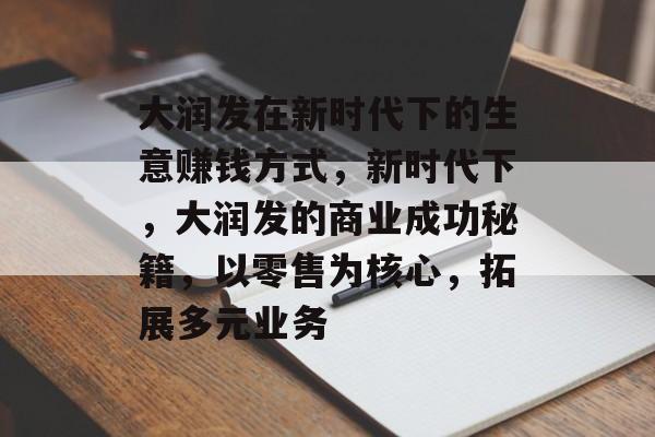 大润发在新时代下的生意赚钱方式,新时代下,大润发的商业成功秘籍,以零售为核心,拓展多元业务 大润发在新时代下的生意赚钱方式,新时代下,大润发的商业成功秘籍,以零售为核心,拓展多元业务