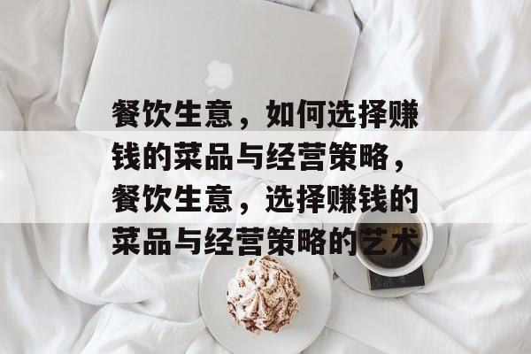 餐饮生意,如何选择赚钱的菜品与经营策略,餐饮生意,选择赚钱的菜品与经营策略的艺术 餐饮生意,如何选择赚钱的菜品与经营策略,餐饮生意,选择赚钱的菜品与经营策略的艺术