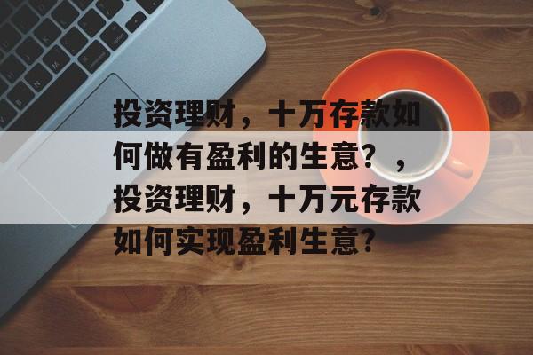 投资理财，十万存款如何做有盈利的生意？，投资理财，十万元存款如何实现盈利生意?