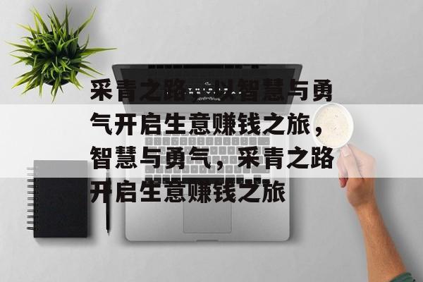 采青之路,以智慧与勇气开启生意赚钱之旅,智慧与勇气,采青之路开启生意赚钱之旅 采青之路,以智慧与勇气开启生意赚钱之旅,智慧与勇气,采青之路开启生意赚钱之旅