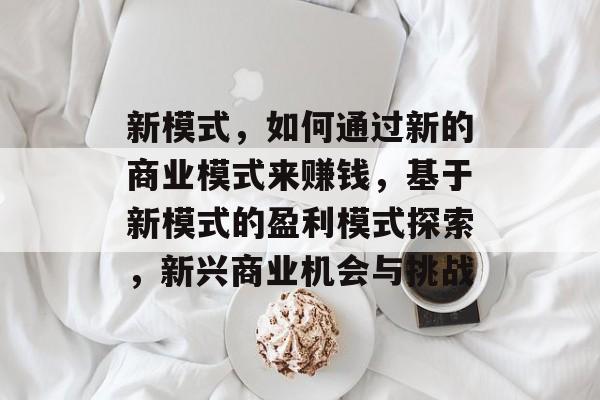 新模式,如何通过新的商业模式来赚钱,基于新模式的盈利模式探索,新兴商业机会与挑战 新模式,如何通过新的商业模式来赚钱,基于新模式的盈利模式探索,新兴商业机会与挑战