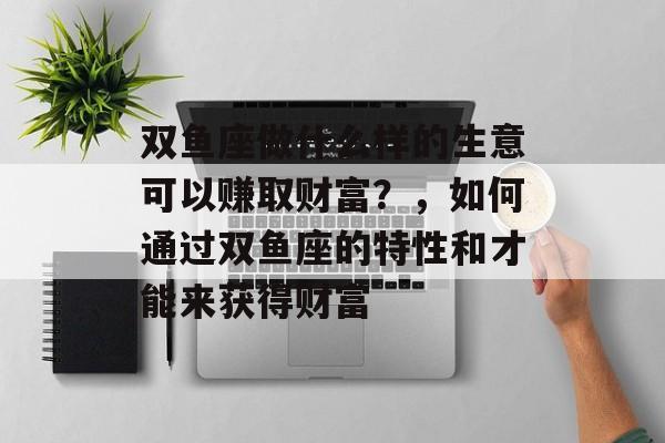 双鱼座做什么样的生意可以赚取财富？，如何通过双鱼座的特性和才能来获得财富