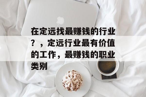 在定远找最赚钱的行业？，定远行业最有价值的工作，最赚钱的职业类别
