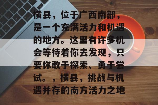 横县,位于广西南部,是一个充满活力和机遇的地方。这里有许多机会等待着你去发现,只要你敢于探索、勇于尝试。,横县,挑战与机遇并存的南方活力之地 横县,位于广西南部,是一个充满活力和机遇的地方。这里有许多机会等待着你去发现,只要你敢于探索、勇于尝试。,横县,挑战与机遇并存的南方活力之地