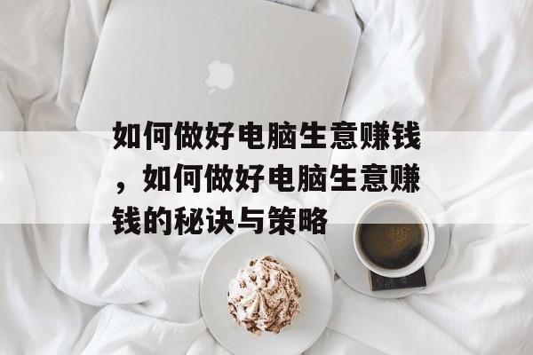 如何做好电脑生意赚钱,如何做好电脑生意赚钱的秘诀与策略 如何做好电脑生意赚钱,如何做好电脑生意赚钱的秘诀与策略