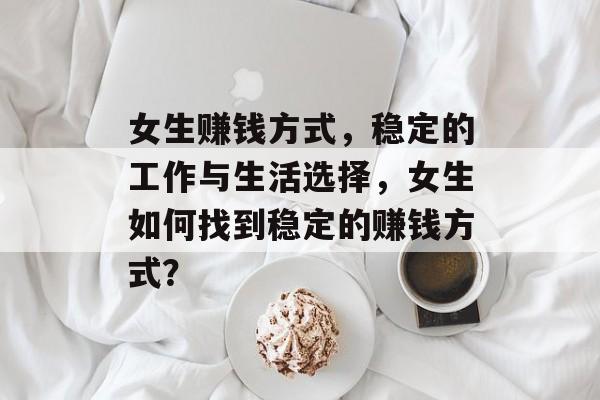 女生赚钱方式,稳定的工作与生活选择,女生如何找到稳定的赚钱方式? 女生赚钱方式,稳定的工作与生活选择,女生如何找到稳定的赚钱方式?