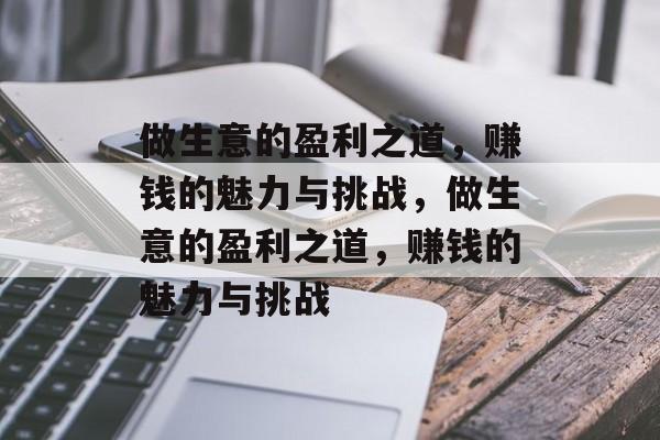 做生意的盈利之道,赚钱的魅力与挑战,做生意的盈利之道,赚钱的魅力与挑战 做生意的盈利之道,赚钱的魅力与挑战,做生意的盈利之道,赚钱的魅力与挑战