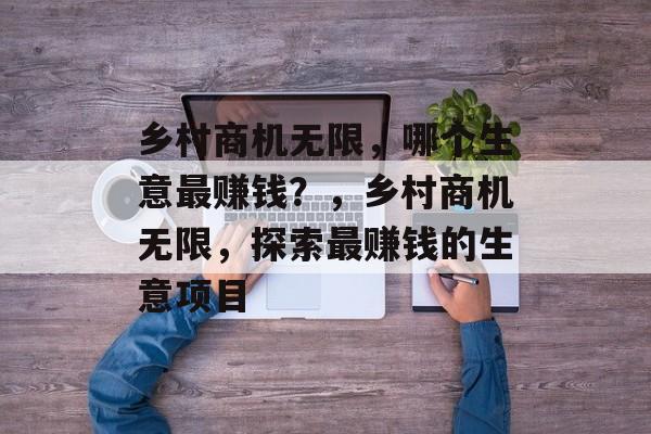 乡村商机无限,哪个生意最赚钱?,乡村商机无限,探索最赚钱的生意项目 乡村商机无限,哪个生意最赚钱?,乡村商机无限,探索最赚钱的生意项目
