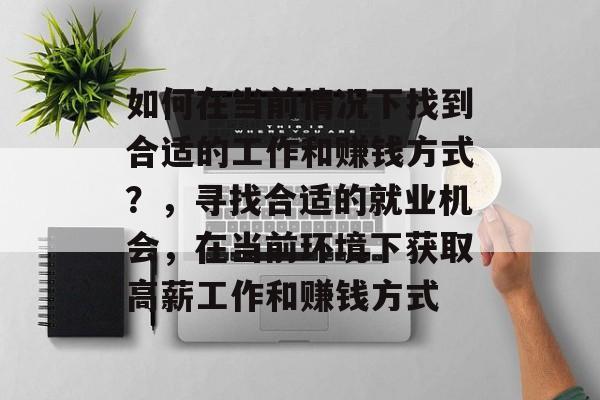 如何在当前情况下找到合适的工作和赚钱方式?,寻找合适的就业机会,在当前环境下获取高薪工作和赚钱方式 如何在当前情况下找到合适的工作和赚钱方式?,寻找合适的就业机会,在当前环境下获取高薪工作和赚钱方式
