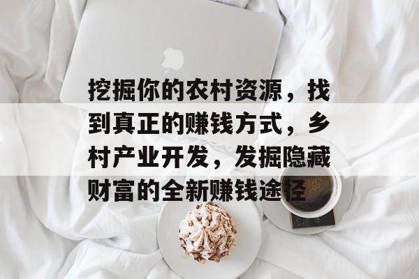 挖掘你的农村资源,找到真正的赚钱方式,乡村产业开发,发掘隐藏财富的全新赚钱途径 挖掘你的农村资源,找到真正的赚钱方式,乡村产业开发,发掘隐藏财富的全新赚钱途径