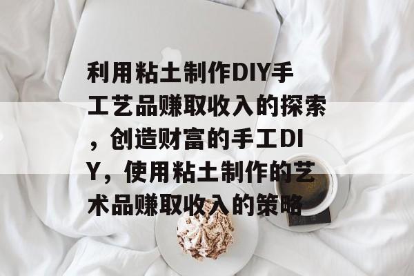 利用粘土制作DIY手工艺品赚取收入的探索,创造财富的手工DIY,使用粘土制作的艺术品赚取收入的策略 利用粘土制作DIY手工艺品赚取收入的探索,创造财富的手工DIY,使用粘土制作的艺术品赚取收入的策略