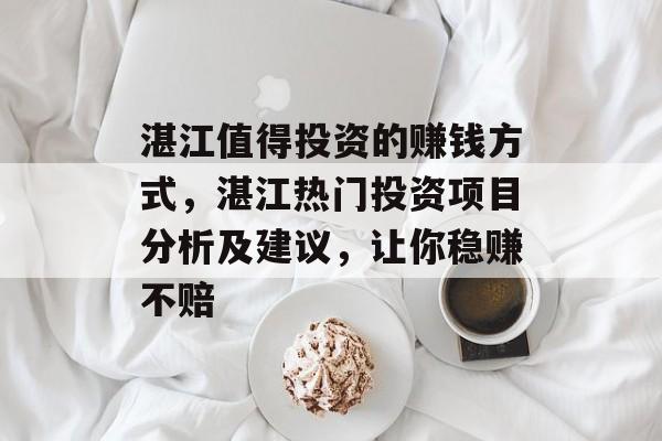 湛江值得投资的赚钱方式,湛江热门投资项目分析及建议,让你稳赚不赔 湛江值得投资的赚钱方式,湛江热门投资项目分析及建议,让你稳赚不赔
